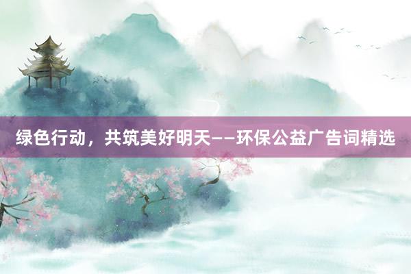 绿色行动，共筑美好明天——环保公益广告词精选