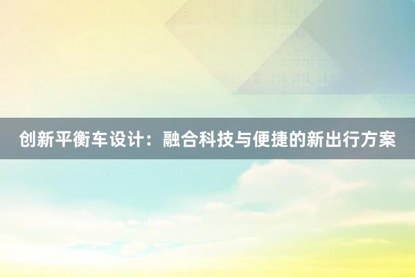 创新平衡车设计：融合科技与便捷的新出行方案