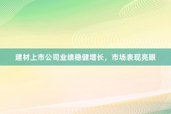 建材上市公司业绩稳健增长，市场表现亮眼